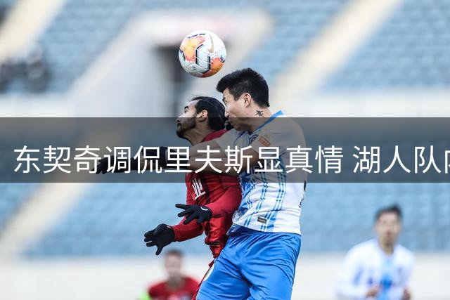 东契奇调侃里夫斯显真情 湖人队内氛围融洽获印证